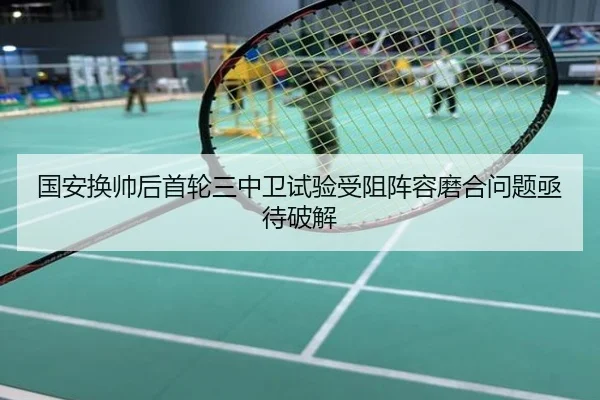 国安换帅后首轮三中卫试验受阻阵容磨合问题亟待破解